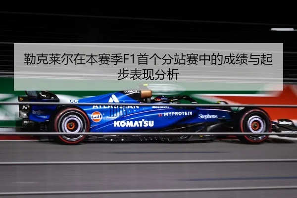 勒克莱尔在本赛季F1首个分站赛中的成绩与起步表现分析