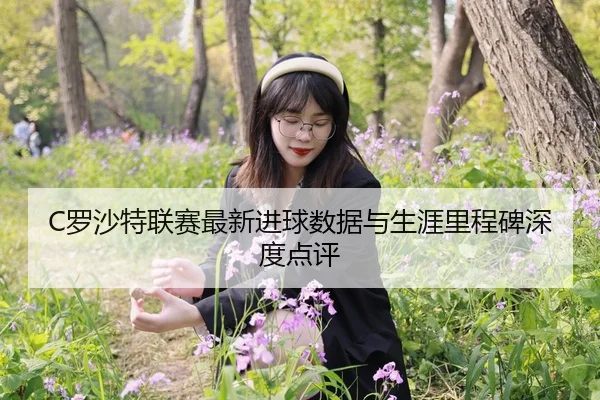 C罗沙特联赛最新进球数据与生涯里程碑深度点评
